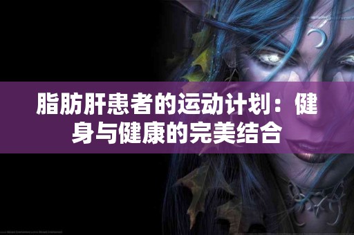 脂肪肝患者的运动计划：健身与健康的完美结合