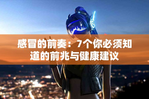 感冒的前奏：7个你必须知道的前兆与健康建议