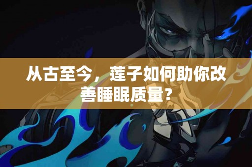 从古至今，莲子如何助你改善睡眠质量？