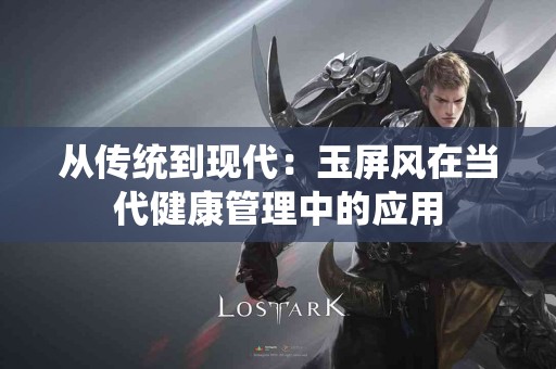 从传统到现代：玉屏风在当代健康管理中的应用