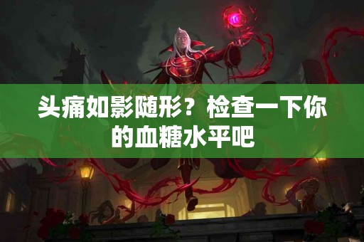 头痛如影随形？检查一下你的血糖水平吧