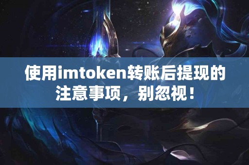 使用imtoken转账后提现的注意事项，别忽视！