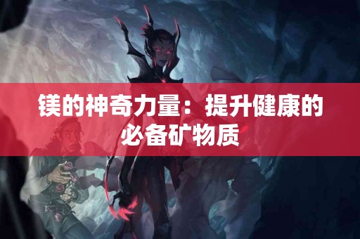 镁的神奇力量：提升健康的必备矿物质