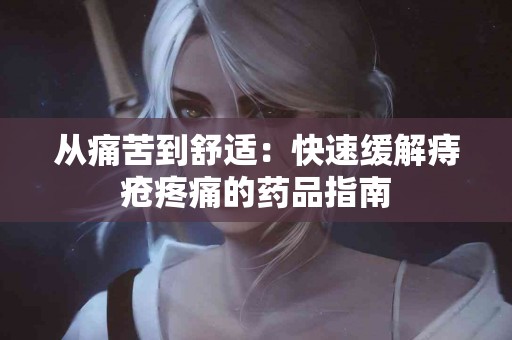 从痛苦到舒适：快速缓解痔疮疼痛的药品指南