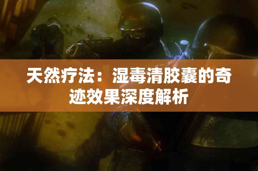 天然疗法：湿毒清胶囊的奇迹效果深度解析