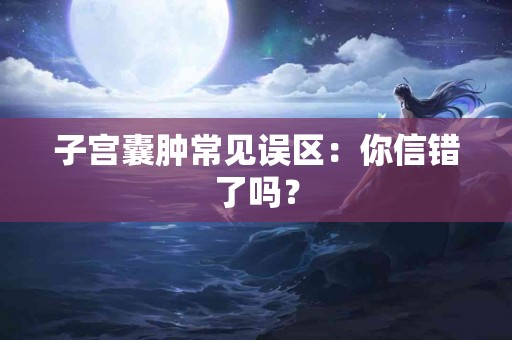 子宫囊肿常见误区：你信错了吗？