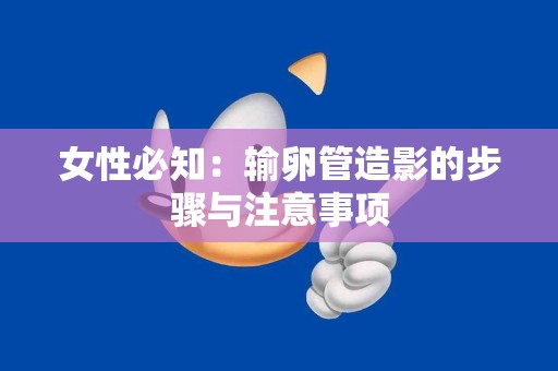 女性必知：输卵管造影的步骤与注意事项