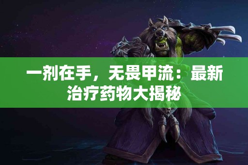 一剂在手，无畏甲流：最新治疗药物大揭秘