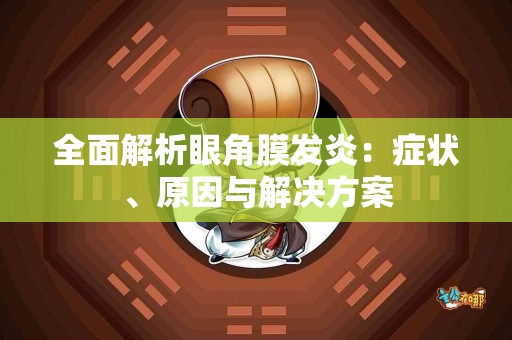 全面解析眼角膜发炎：症状、原因与解决方案