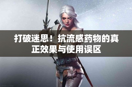 打破迷思！抗流感药物的真正效果与使用误区