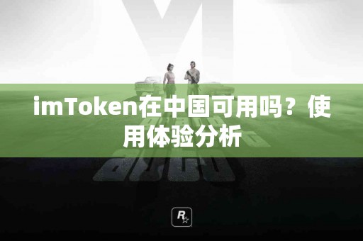 imToken在中国可用吗？使用体验分析