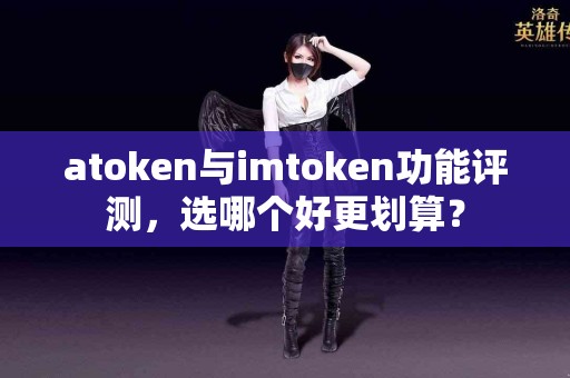 atoken与imtoken功能评测，选哪个好更划算？