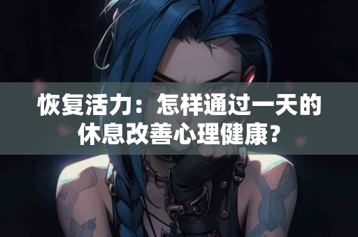 恢复活力：怎样通过一天的休息改善心理健康？