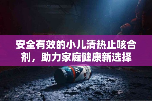 安全有效的小儿清热止咳合剂，助力家庭健康新选择