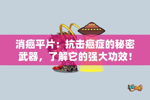 消癌平片：抗击癌症的秘密武器，了解它的强大功效！