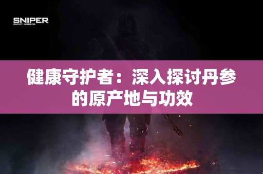 健康守护者：深入探讨丹参的原产地与功效