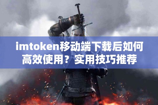 imtoken移动端下载后如何高效使用？实用技巧推荐