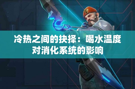 冷热之间的抉择：喝水温度对消化系统的影响