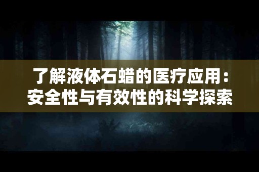 了解液体石蜡的医疗应用：安全性与有效性的科学探索