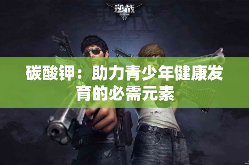 碳酸钾：助力青少年健康发育的必需元素