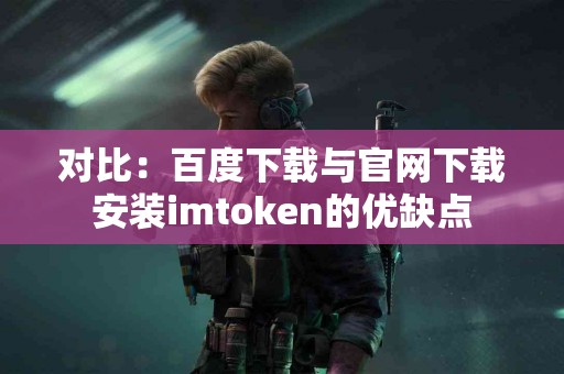 对比：百度下载与官网下载安装imtoken的优缺点