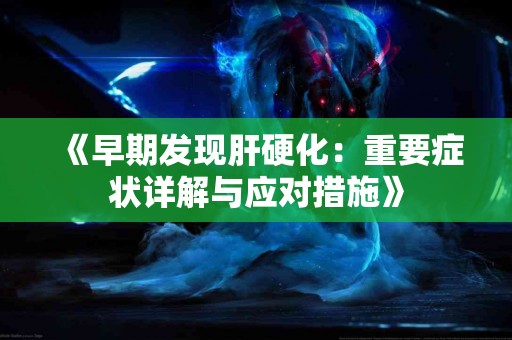 《早期发现肝硬化：重要症状详解与应对措施》