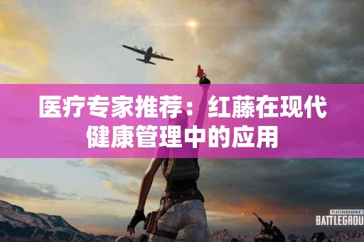 医疗专家推荐：红藤在现代健康管理中的应用