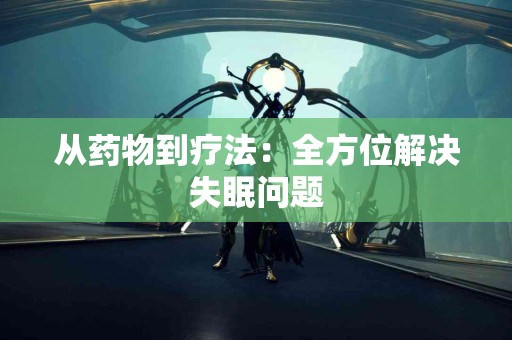 从药物到疗法：全方位解决失眠问题