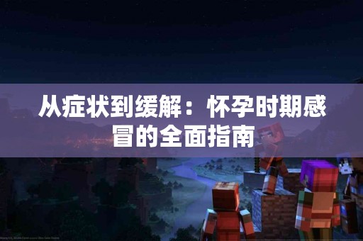 从症状到缓解：怀孕时期感冒的全面指南