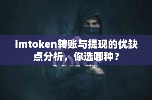 imtoken转账与提现的优缺点分析，你选哪种？