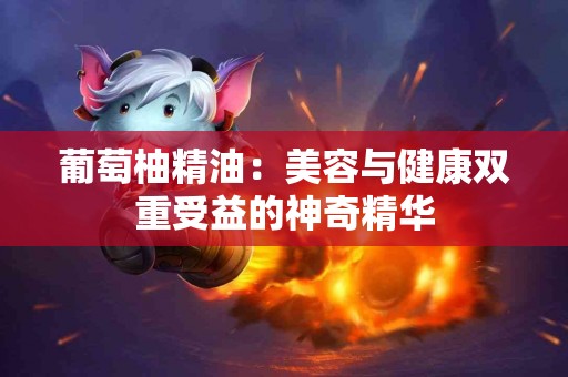 葡萄柚精油：美容与健康双重受益的神奇精华