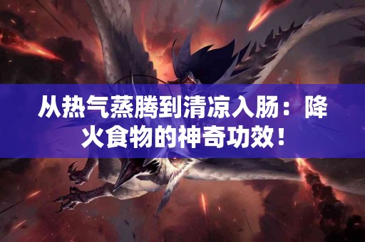 从热气蒸腾到清凉入肠：降火食物的神奇功效！