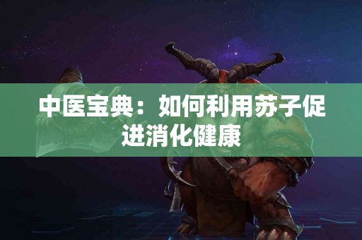 中医宝典：如何利用苏子促进消化健康