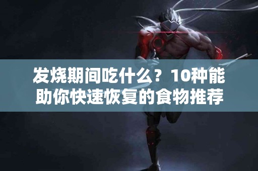 发烧期间吃什么？10种能助你快速恢复的食物推荐