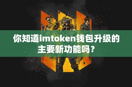 你知道imtoken钱包升级的主要新功能吗？