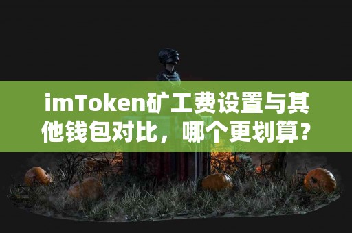 imToken矿工费设置与其他钱包对比，哪个更划算？