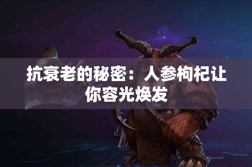 抗衰老的秘密：人参枸杞让你容光焕发