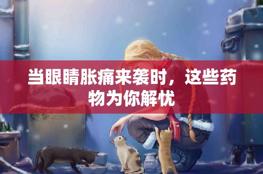 当眼睛胀痛来袭时，这些药物为你解忧