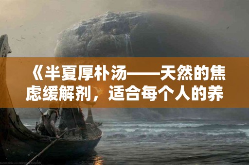 《半夏厚朴汤——天然的焦虑缓解剂，适合每个人的养生选择》