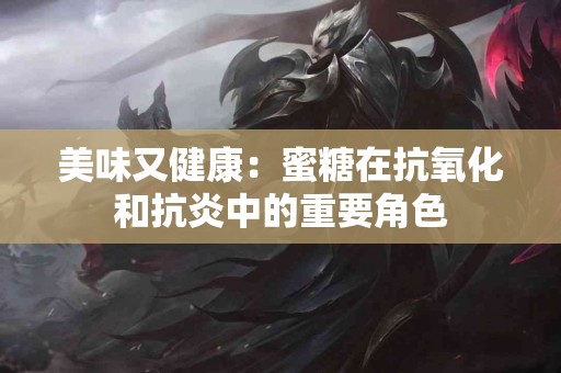 美味又健康：蜜糖在抗氧化和抗炎中的重要角色