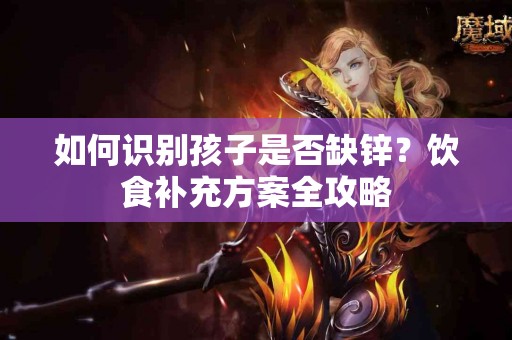 如何识别孩子是否缺锌？饮食补充方案全攻略