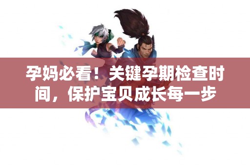 孕妈必看！关键孕期检查时间，保护宝贝成长每一步