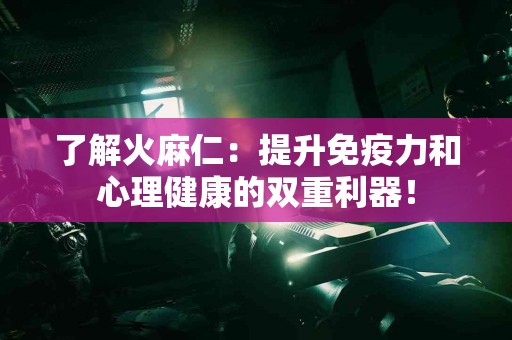 了解火麻仁：提升免疫力和心理健康的双重利器！