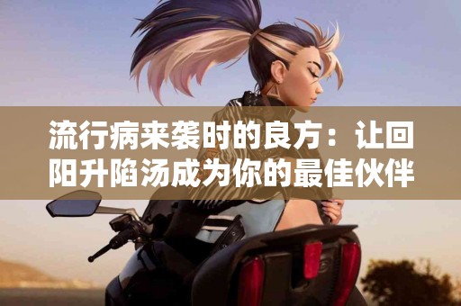 流行病来袭时的良方：让回阳升陷汤成为你的最佳伙伴