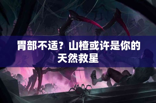 胃部不适？山楂或许是你的天然救星