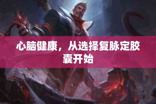 心脑健康，从选择复脉定胶囊开始