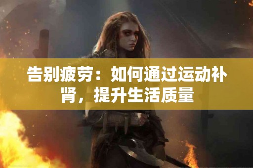 告别疲劳：如何通过运动补肾，提升生活质量