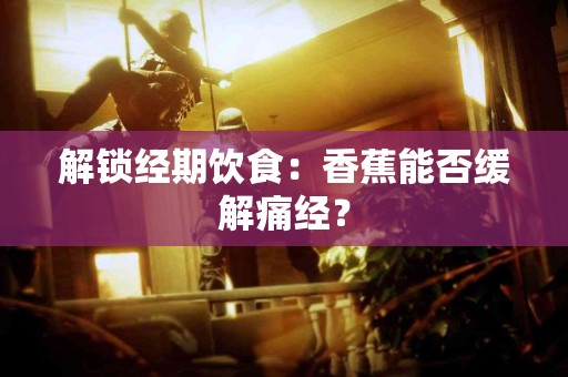 解锁经期饮食：香蕉能否缓解痛经？