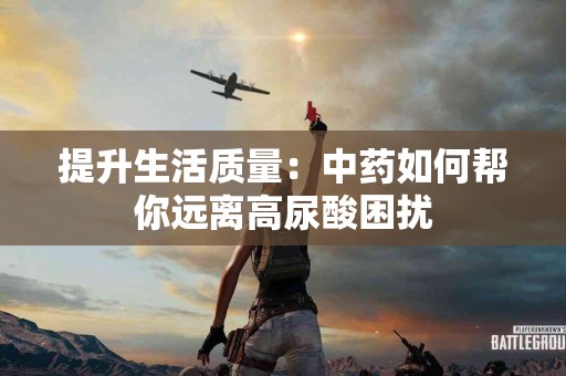 提升生活质量：中药如何帮你远离高尿酸困扰
