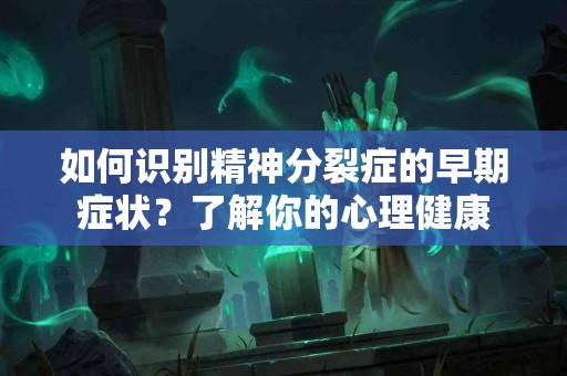 如何识别精神分裂症的早期症状？了解你的心理健康